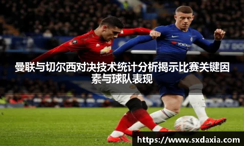 曼联与切尔西对决技术统计分析揭示比赛关键因素与球队表现