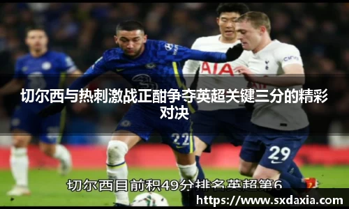 切尔西与热刺激战正酣争夺英超关键三分的精彩对决