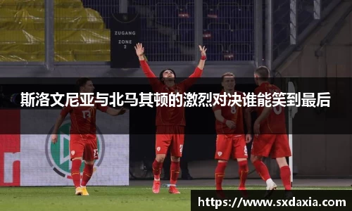 斯洛文尼亚与北马其顿的激烈对决谁能笑到最后
